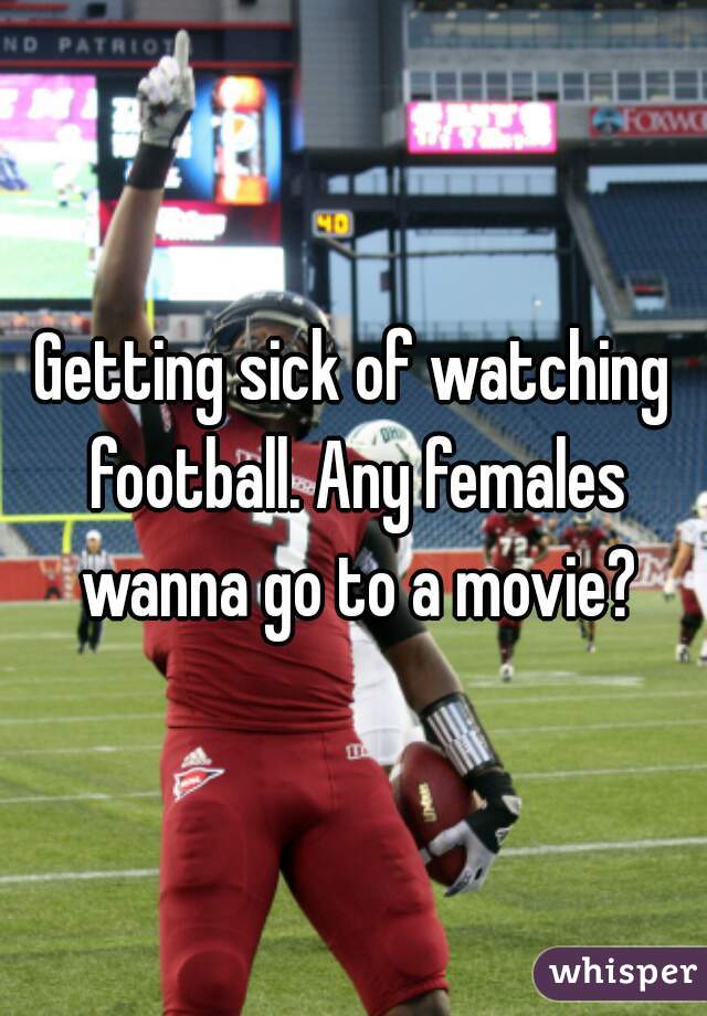Getting sick of watching football. Any females wanna go to a movie?
