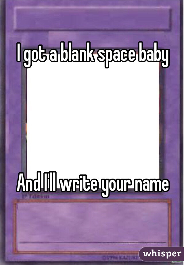 I got a blank space baby




And I'll write your name