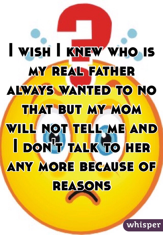 I wish I knew who is my real father always wanted to no that but my mom will not tell me and I don't talk to her any more because of reasons 