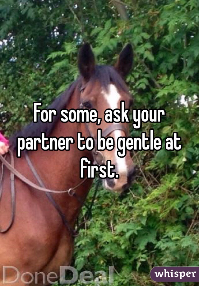 For some, ask your partner to be gentle at first.   