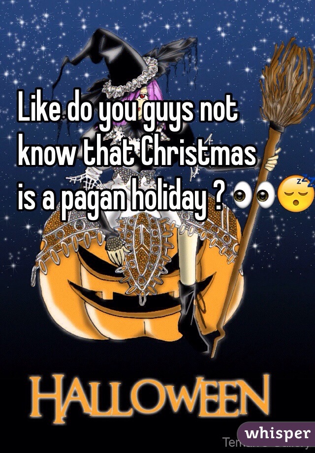Like do you guys not 
know that Christmas 
is a pagan holiday ? 👀😴✌️