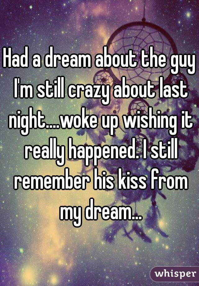 Had a dream about the guy I'm still crazy about last night....woke up wishing it really happened. I still remember his kiss from my dream...