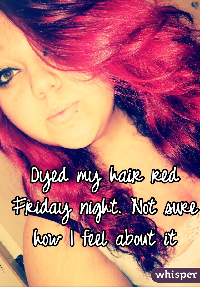 Dyed my hair red Friday night. Not sure how I feel about it 
