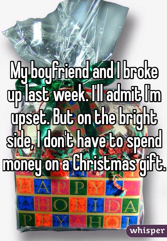 My boyfriend and I broke up last week. I'll admit I'm upset. But on the bright side, I don't have to spend money on a Christmas gift. 