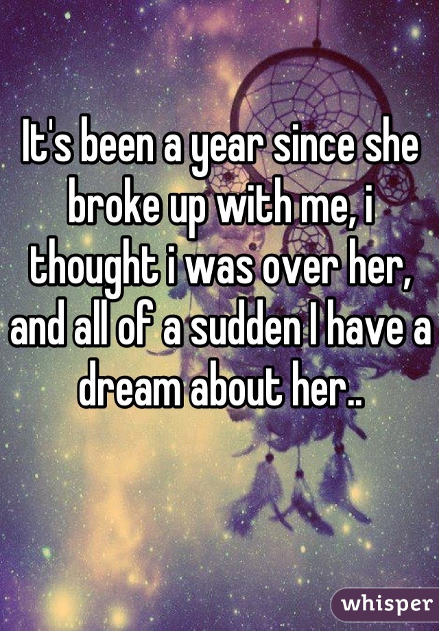 It's been a year since she broke up with me, i thought i was over her, and all of a sudden I have a dream about her..