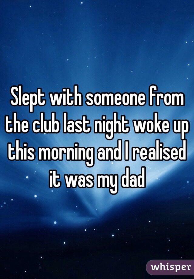 Slept with someone from the club last night woke up this morning and I realised it was my dad