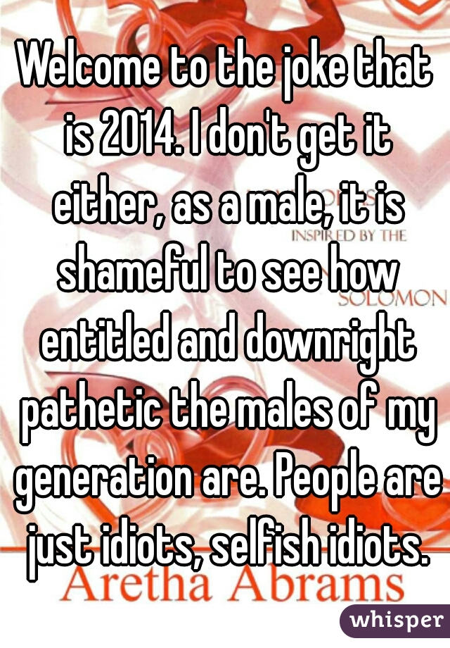 Welcome to the joke that is 2014. I don't get it either, as a male, it is shameful to see how entitled and downright pathetic the males of my generation are. People are just idiots, selfish idiots.