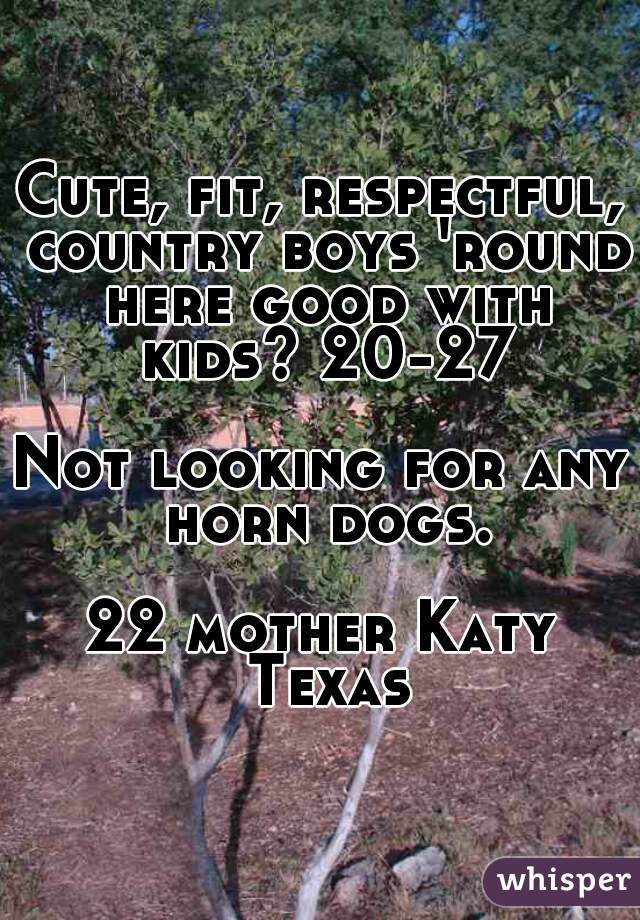Cute, fit, respectful, country boys 'round here good with kids? 20-27

Not looking for any horn dogs.

22 mother Katy Texas