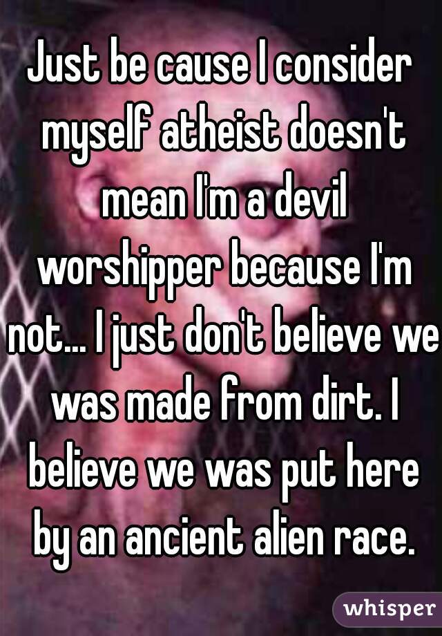 Just be cause I consider myself atheist doesn't mean I'm a devil worshipper because I'm not... I just don't believe we was made from dirt. I believe we was put here by an ancient alien race.