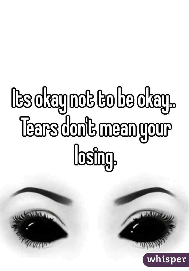 Its okay not to be okay.. Tears don't mean your losing.