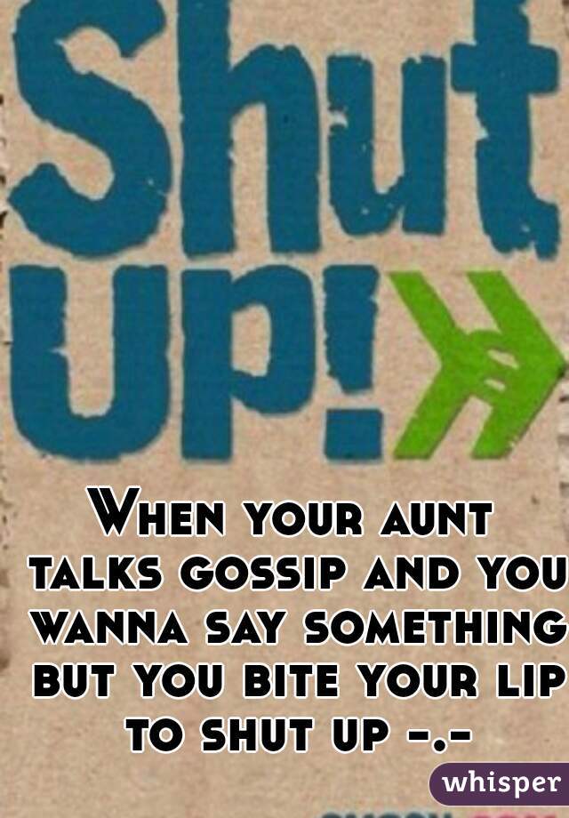 When your aunt talks gossip and you wanna say something but you bite your lip to shut up -.-
