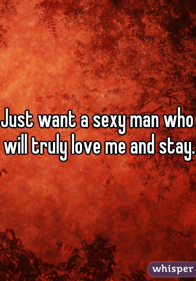 Just want a sexy man who will truly love me and stay.