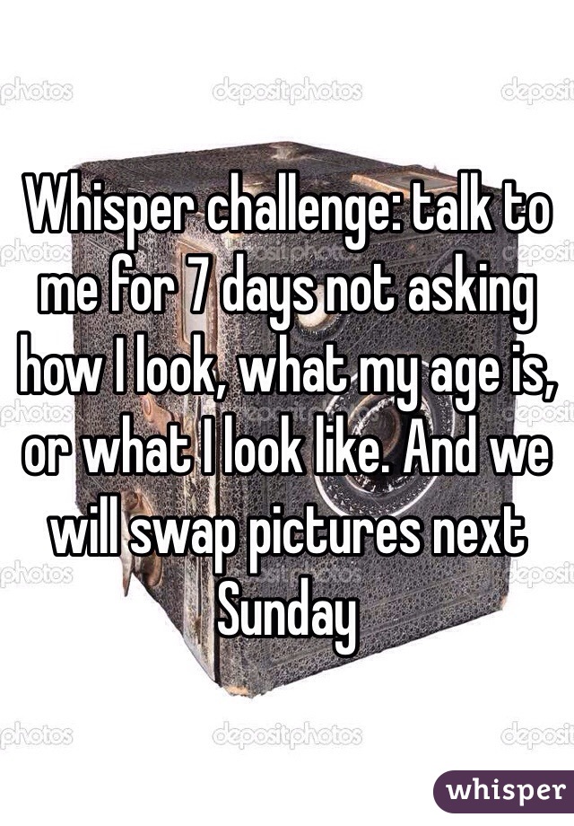 Whisper challenge: talk to me for 7 days not asking how I look, what my age is, or what I look like. And we will swap pictures next Sunday
