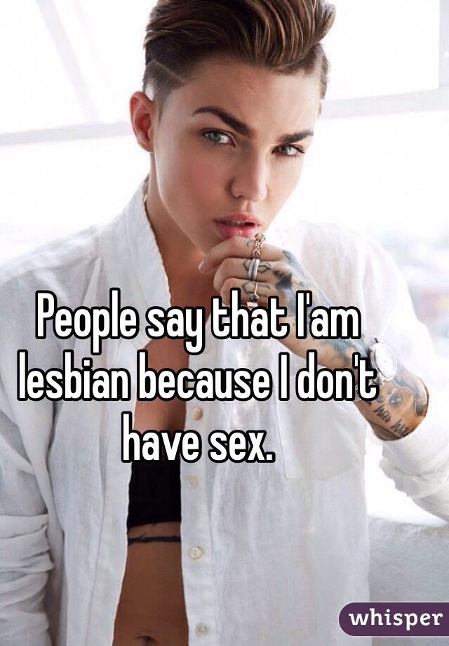 People say that I'am lesbian because I don't have sex.
