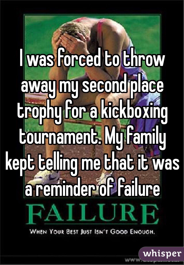 I was forced to throw away my second place trophy for a kickboxing tournament. My family kept telling me that it was a reminder of failure
