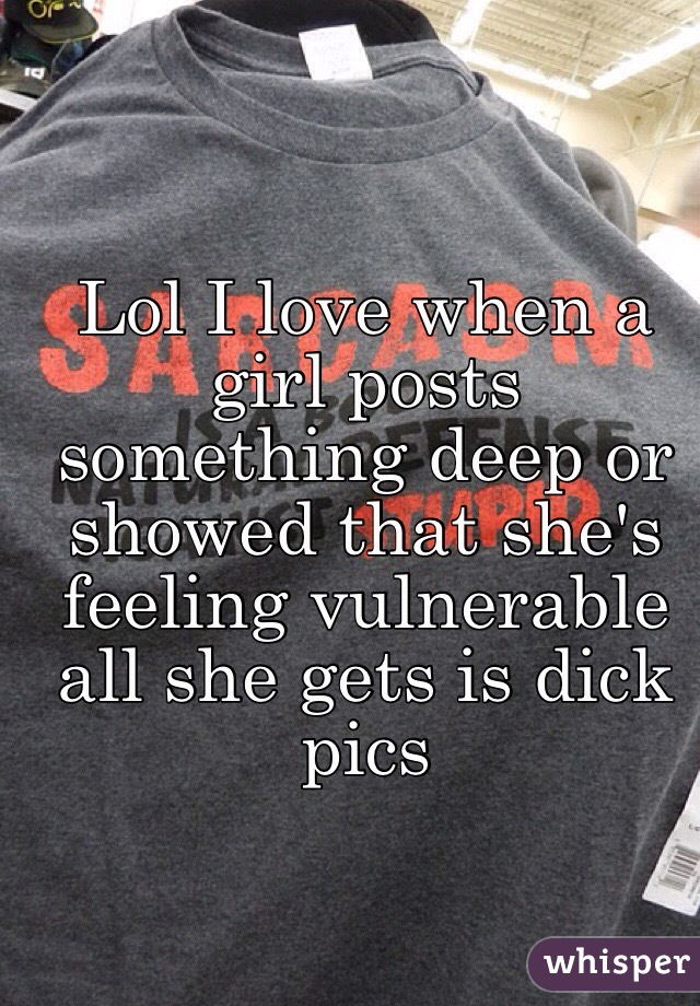Lol I love when a girl posts something deep or showed that she's feeling vulnerable all she gets is dick pics 