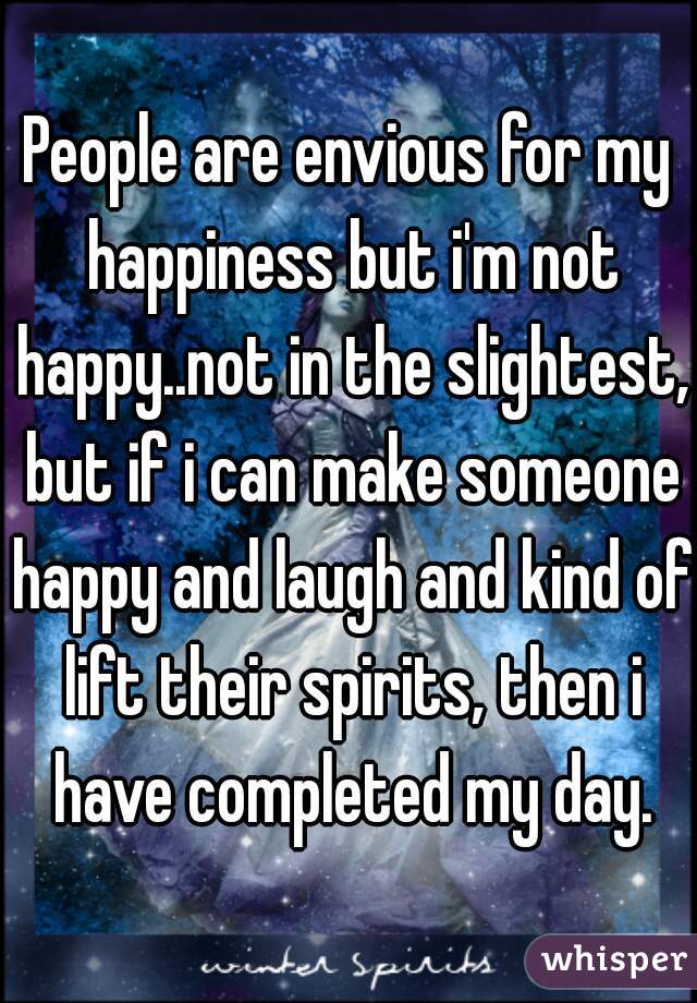 People are envious for my happiness but i'm not happy..not in the slightest, but if i can make someone happy and laugh and kind of lift their spirits, then i have completed my day.