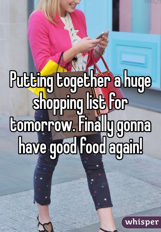 Putting together a huge shopping list for tomorrow. Finally gonna have good food again!