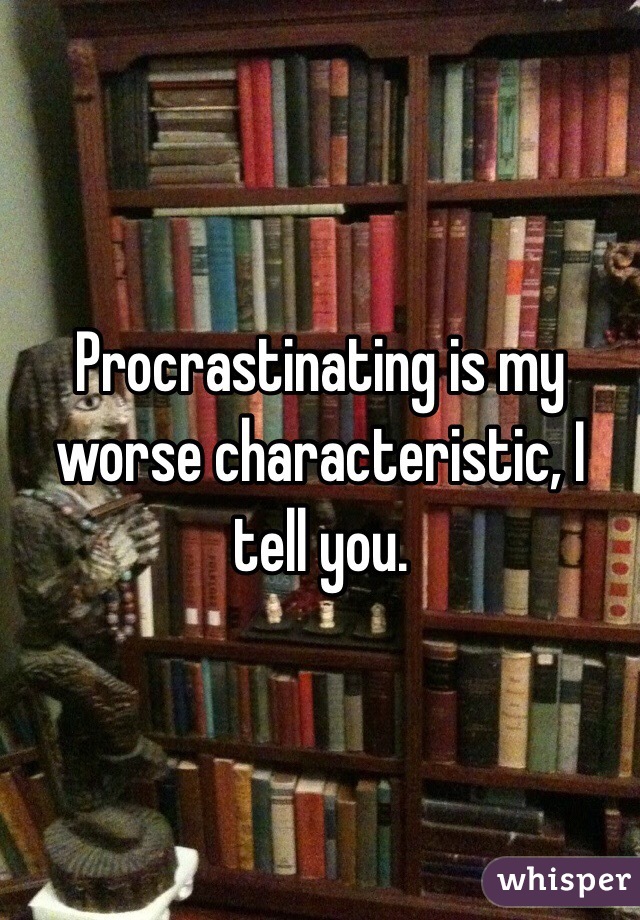 Procrastinating is my worse characteristic, I tell you. 