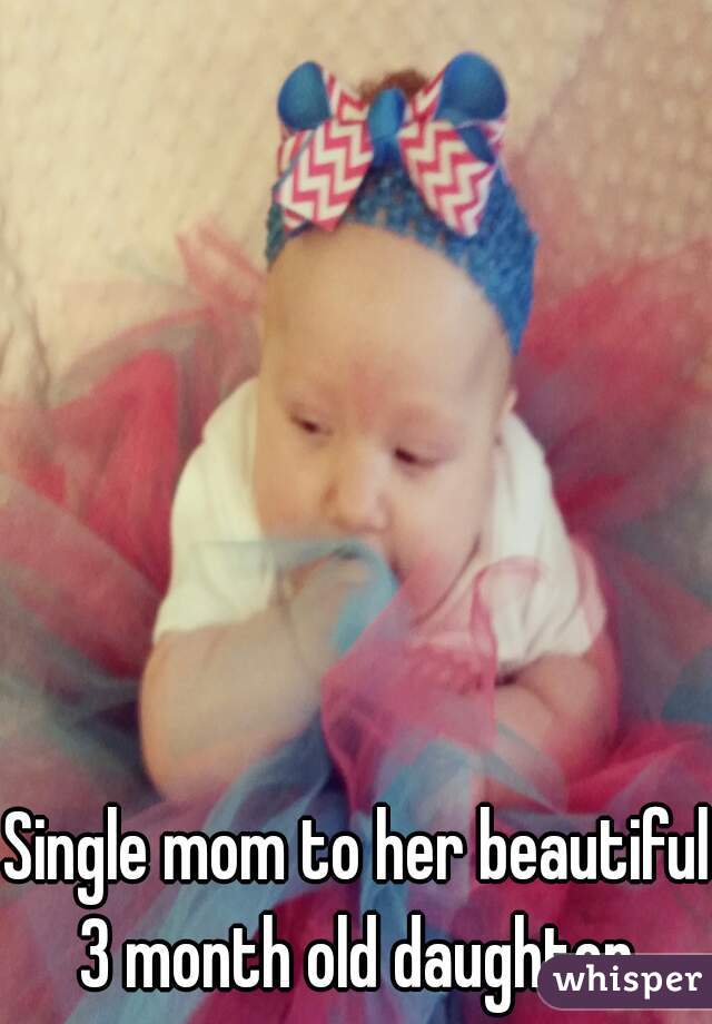 Single mom to her beautiful 3 month old daughter 