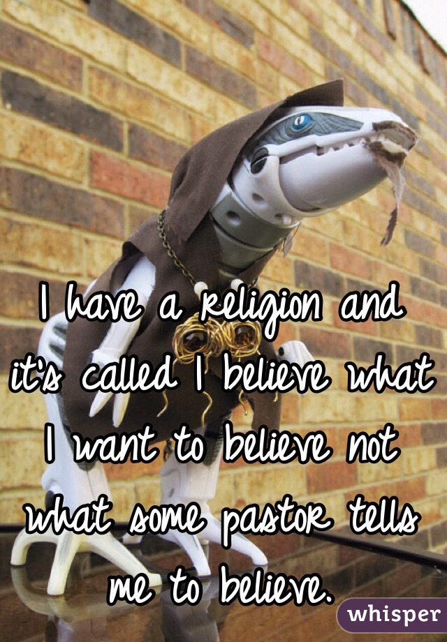 I have a religion and it's called I believe what I want to believe not what some pastor tells me to believe. 