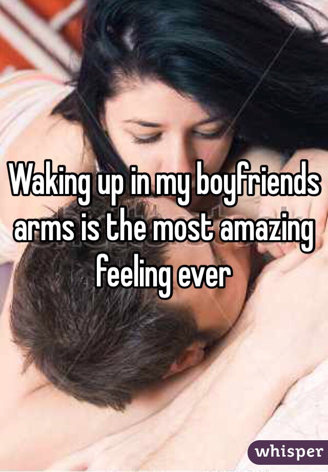 Waking up in my boyfriends arms is the most amazing feeling ever