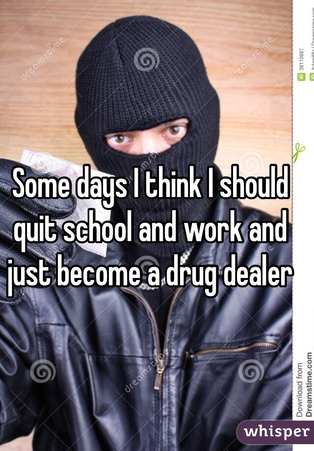 Some days I think I should quit school and work and just become a drug dealer 