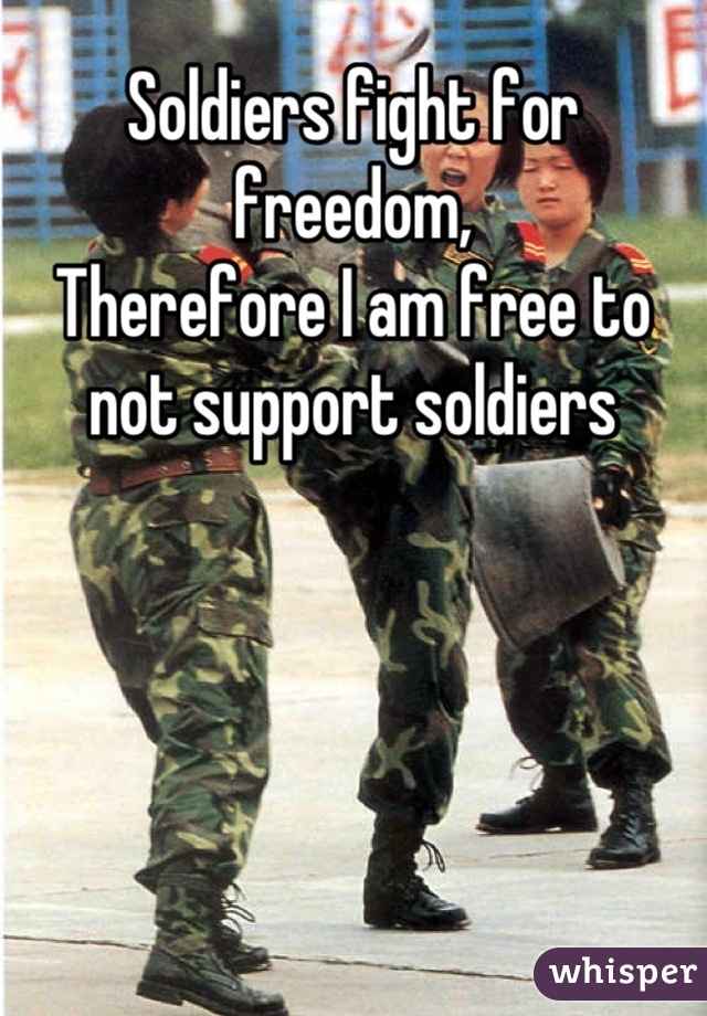 Soldiers fight for freedom, 
Therefore I am free to not support soldiers