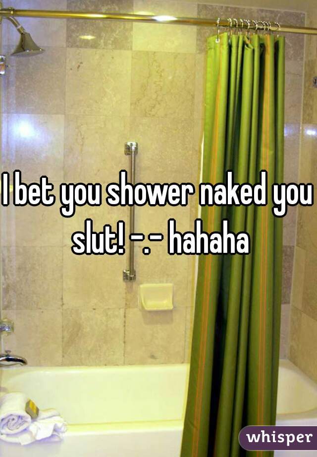 I bet you shower naked you slut! -.- hahaha