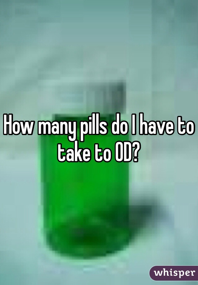 How many pills do I have to take to OD?