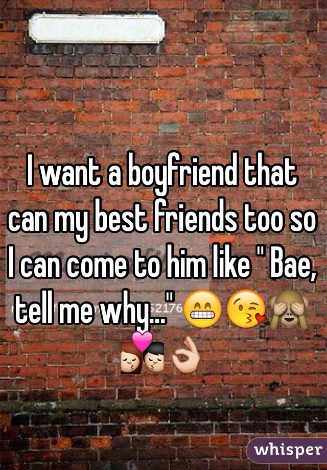 I want a boyfriend that can my best friends too so I can come to him like " Bae, tell me why..." 😁😘🙈💏👌