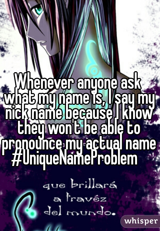 Whenever anyone ask what my name is, I say my nick name because I know they won't be able to pronounce my actual name #UniqueNameProblem   