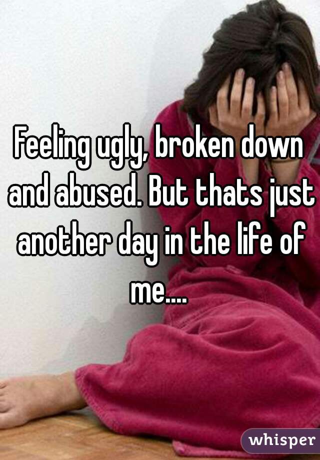 Feeling ugly, broken down and abused. But thats just another day in the life of me.... 