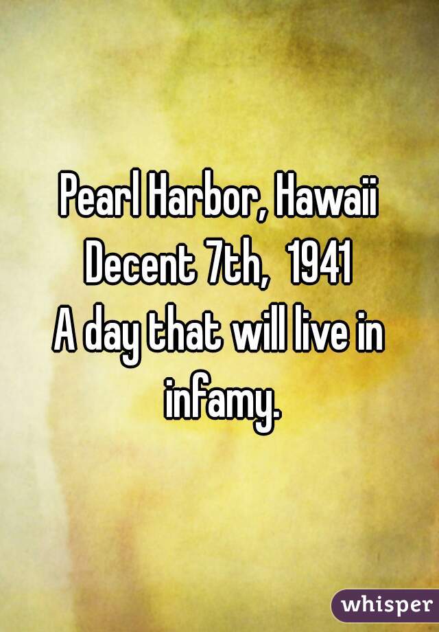 Pearl Harbor, Hawaii
Decent 7th,  1941
A day that will live in infamy.