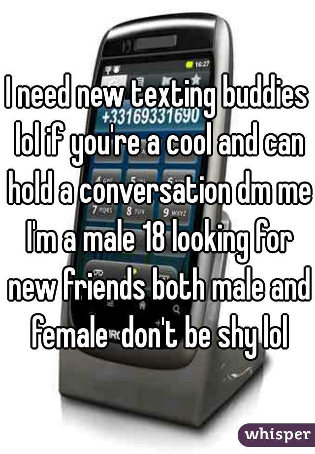 I need new texting buddies lol if you're a cool and can hold a conversation dm me I'm a male 18 looking for new friends both male and female  don't be shy lol