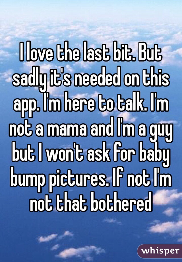 I love the last bit. But sadly it's needed on this app. I'm here to talk. I'm not a mama and I'm a guy but I won't ask for baby bump pictures. If not I'm  not that bothered 