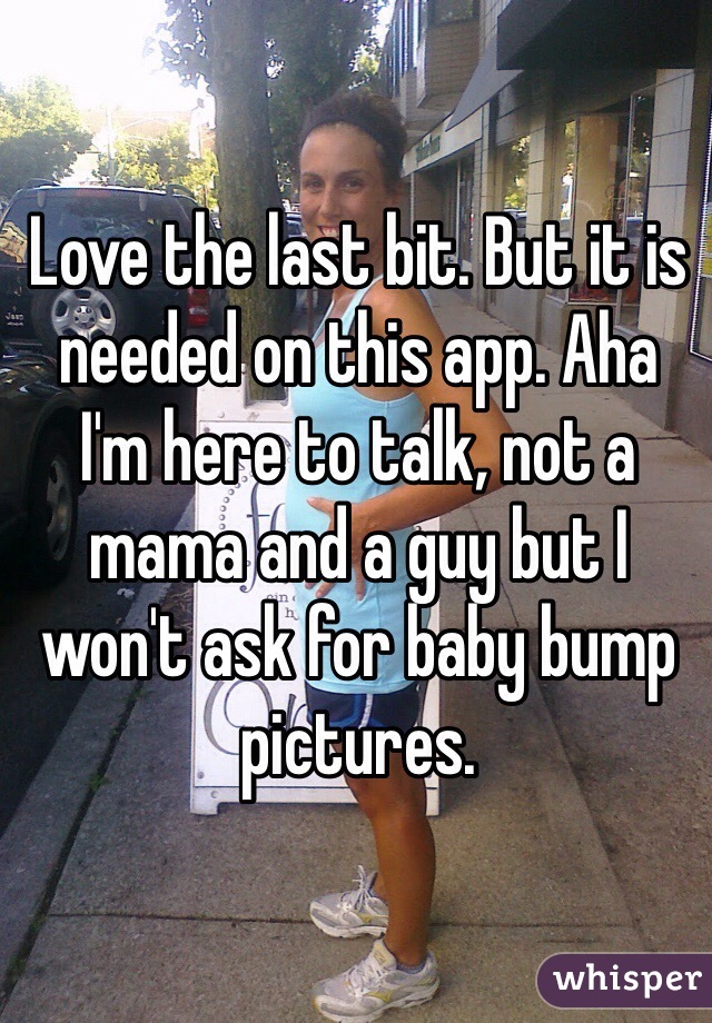 Love the last bit. But it is needed on this app. Aha 
I'm here to talk, not a mama and a guy but I won't ask for baby bump pictures. 