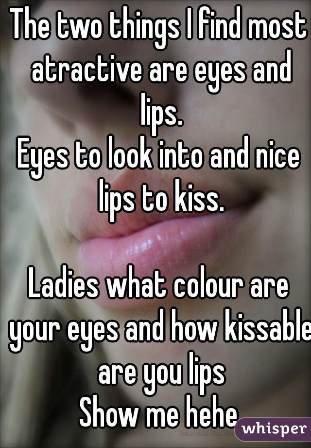 The two things I find most atractive are eyes and lips.
Eyes to look into and nice lips to kiss.

Ladies what colour are your eyes and how kissable are you lips
Show me hehe