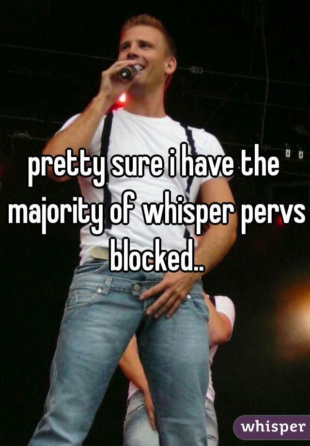 pretty sure i have the majority of whisper pervs blocked..