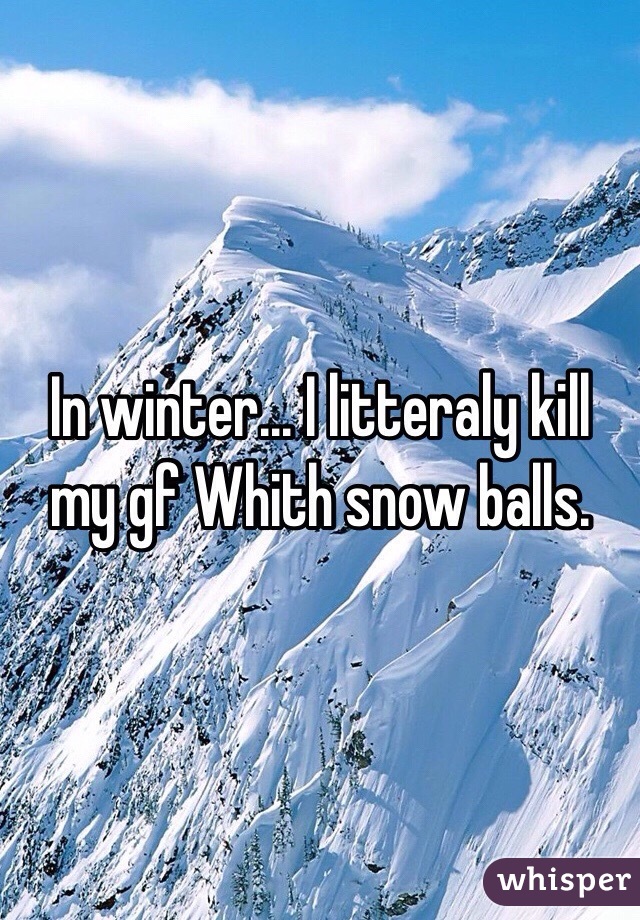 In winter... I litteraly kill my gf Whith snow balls.