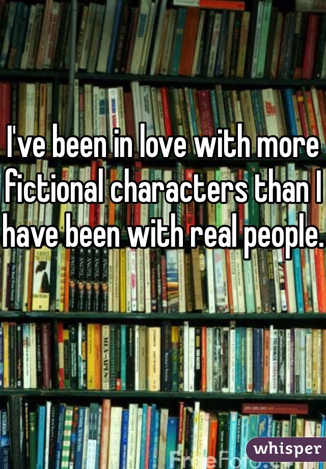I've been in love with more fictional characters than I have been with real people.