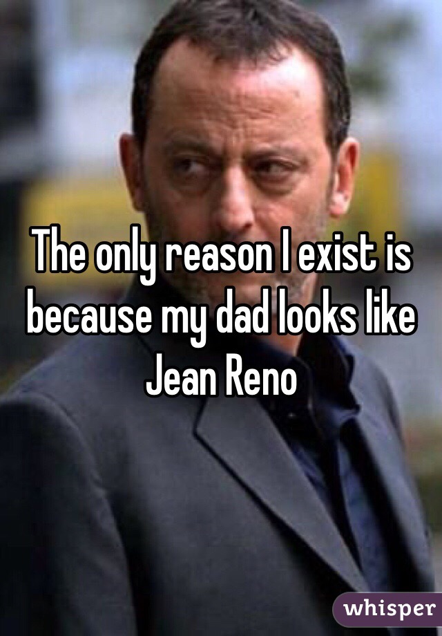 The only reason I exist is because my dad looks like Jean Reno