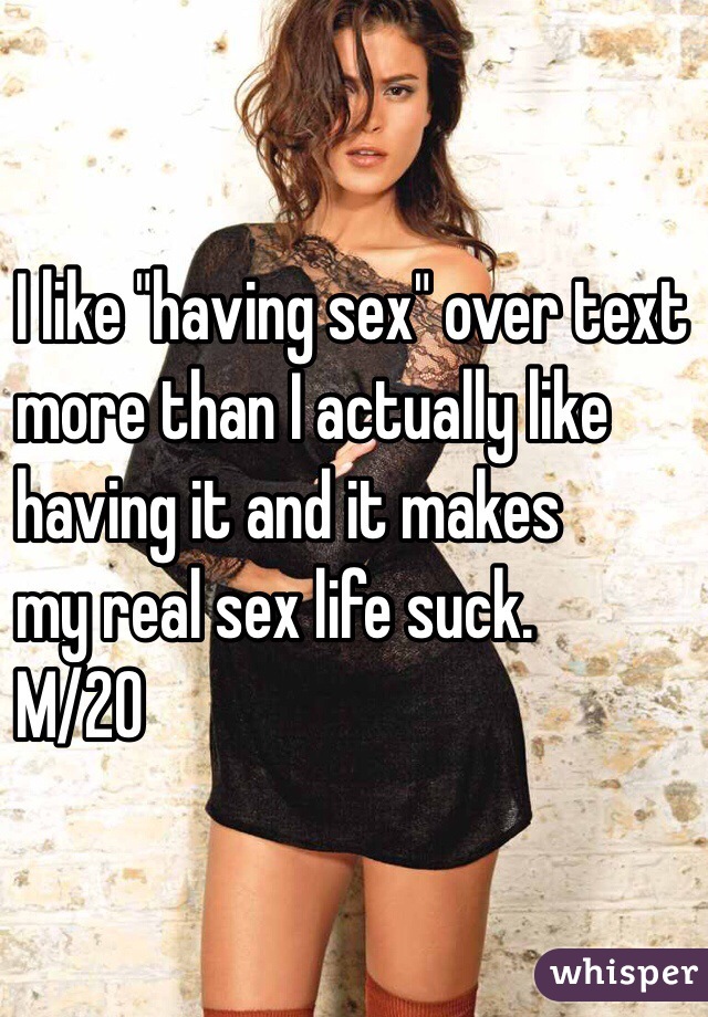 I like "having sex" over text
more than I actually like
having it and it makes 
my real sex life suck.
M/20
