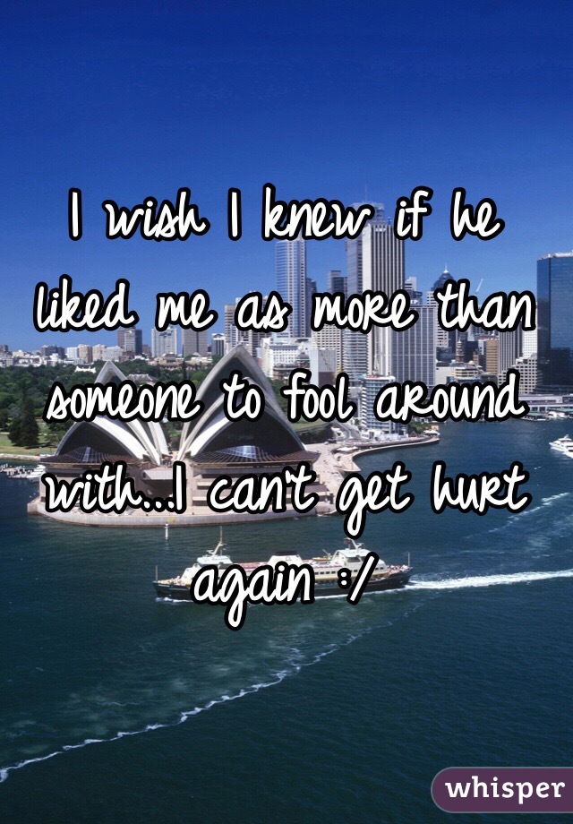 I wish I knew if he liked me as more than someone to fool around with...I can't get hurt again :/ 