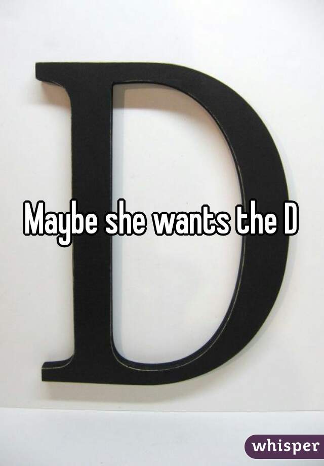 Maybe she wants the D