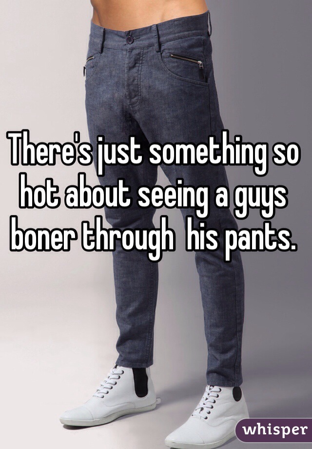 There's just something so hot about seeing a guys boner through  his pants. 