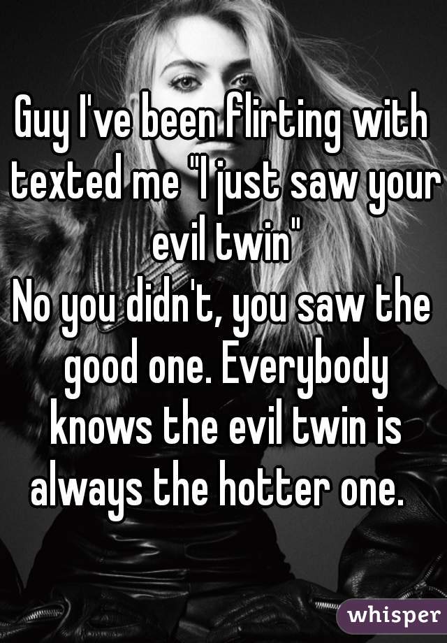 Guy I've been flirting with texted me "I just saw your evil twin"
No you didn't, you saw the good one. Everybody knows the evil twin is always the hotter one.  