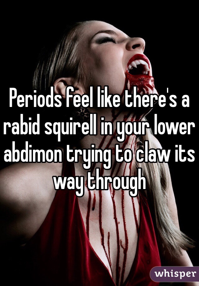 Periods feel like there's a rabid squirell in your lower abdimon trying to claw its way through