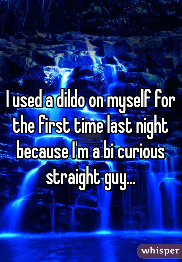 I used a dildo on myself for the first time last night because I'm a bi curious straight guy...
