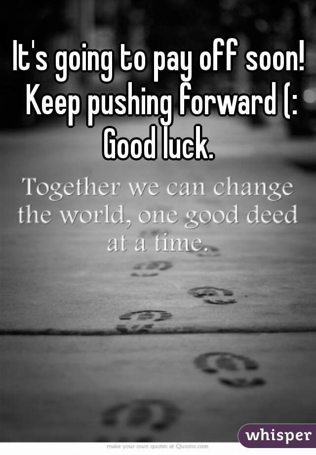 It's going to pay off soon!  Keep pushing forward (: 
Good luck. 